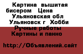 Картина, вышитая бисером › Цена ­ 1 500 - Ульяновская обл., Ульяновск г. Хобби. Ручные работы » Картины и панно   